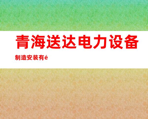 青海送达电力设备制造安装有限责任公司