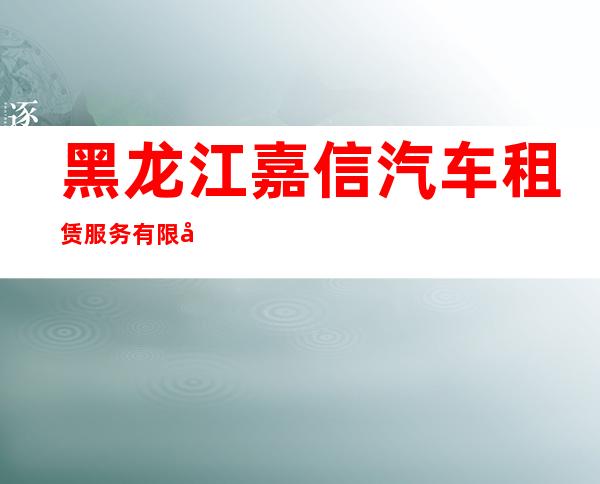 黑龙江嘉信汽车租赁服务有限公司