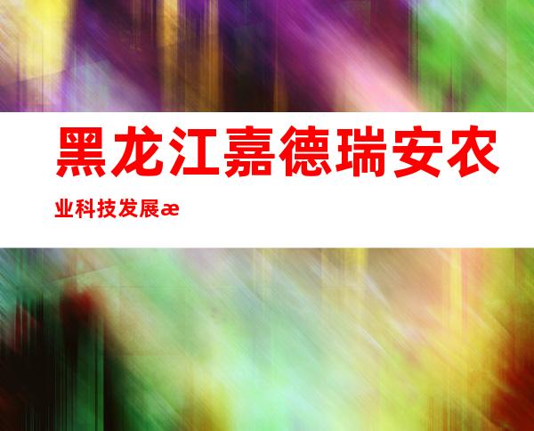 黑龙江嘉德瑞安农业科技发展有限公司