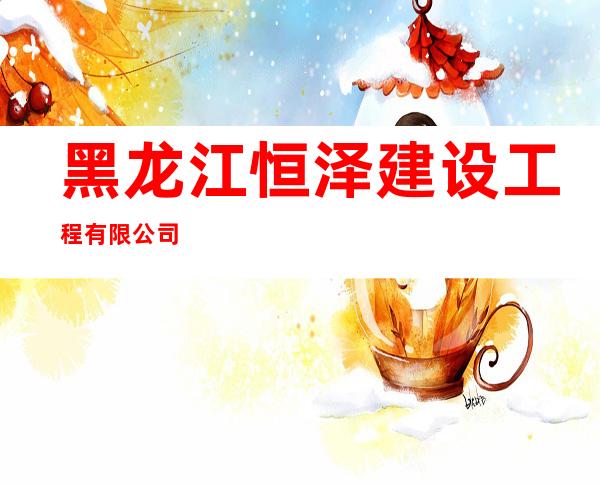 黑龙江恒泽建设工程有限公司