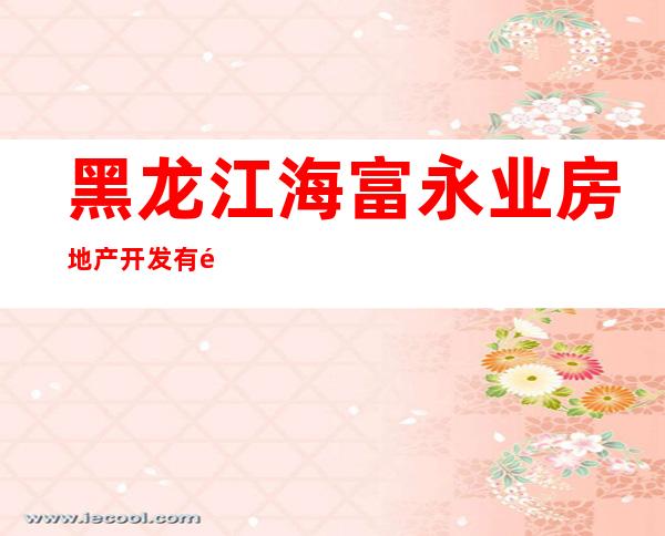 黑龙江海富永业房地产开发有限公司