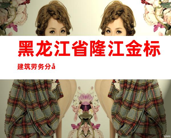 黑龙江省隆江金标建筑劳务分包有限责任公司